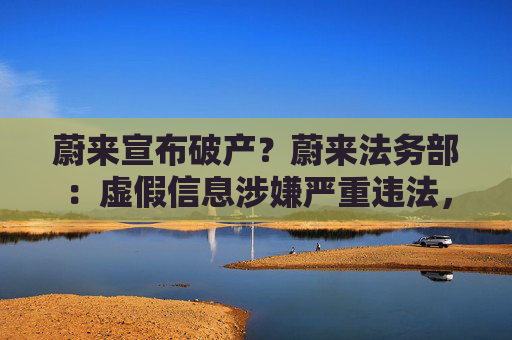 蔚来宣布破产？蔚来法务部：虚假信息涉嫌严重违法，已报警