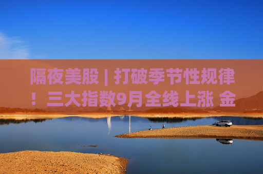 隔夜美股 | 打破季节性规律！三大指数9月全线上涨 金龙指数本月上涨约30%