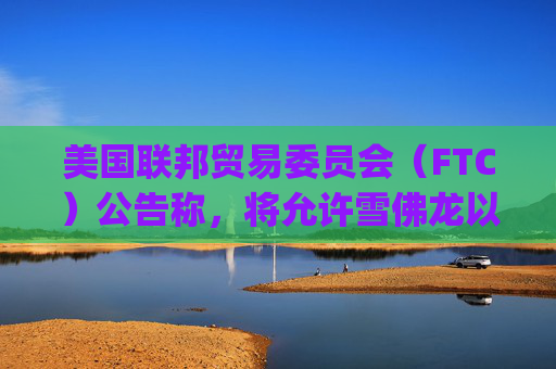 美国联邦贸易委员会（FTC）公告称，将允许雪佛龙以530亿美元收购Hess Corp.的交易