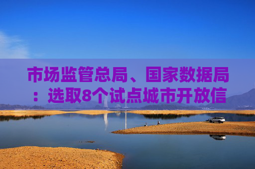 市场监管总局、国家数据局：选取8个试点城市开放信用监管数据 将进一步提升境外来华人员支付便利性