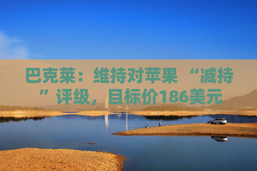 巴克莱：维持对苹果 “减持 ”评级，目标价186美元