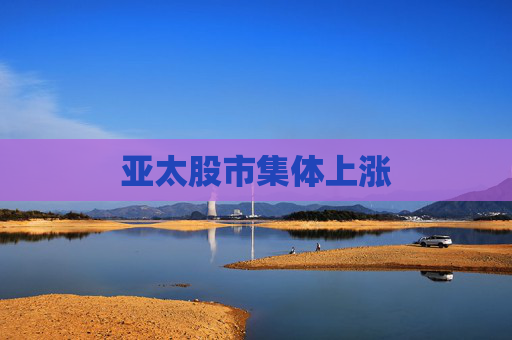 亚太股市集体上涨