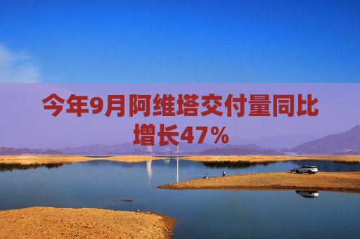今年9月阿维塔交付量同比增长47%