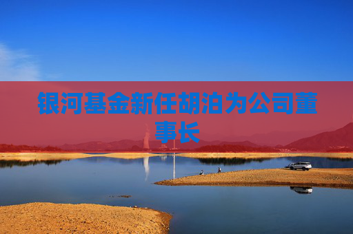 银河基金新任胡泊为公司董事长