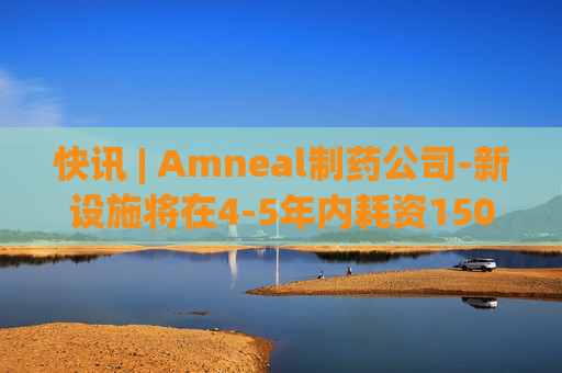 快讯 | Amneal制药公司-新设施将在4-5年内耗资150到200百万美元