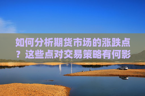 如何分析期货市场的涨跌点？这些点对交易策略有何影响？