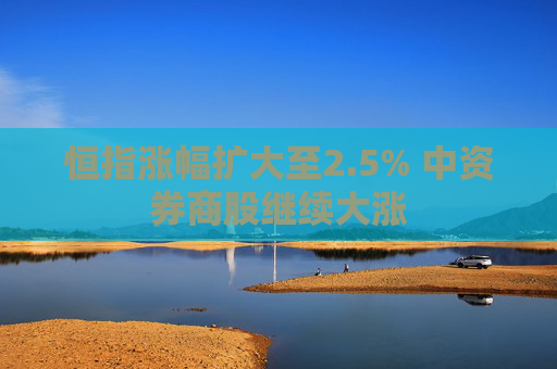 恒指涨幅扩大至2.5% 中资券商股继续大涨