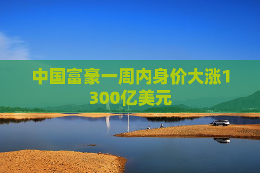 中国富豪一周内身价大涨1300亿美元