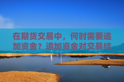 在期货交易中，何时需要追加资金？追加资金对交易结果有何影响？