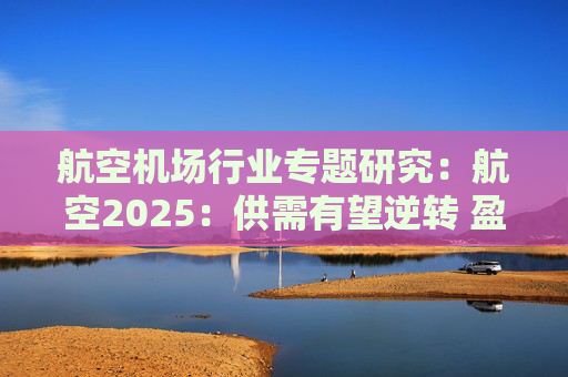 航空机场行业专题研究：航空2025：供需有望逆转 盈利或迎拐点