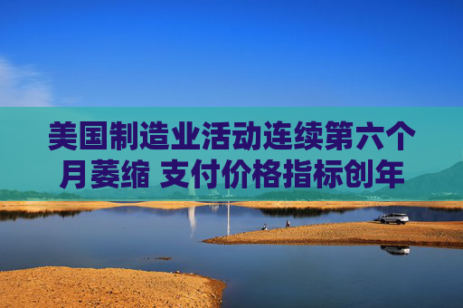 美国制造业活动连续第六个月萎缩 支付价格指标创年内最低