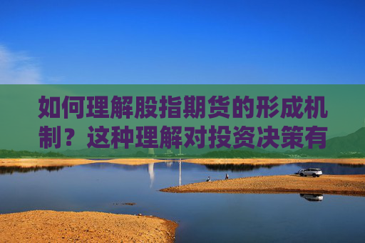如何理解股指期货的形成机制？这种理解对投资决策有何影响？