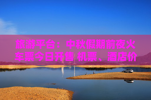 旅游平台：中秋假期前夜火车票今日开售 机票、酒店价格回落