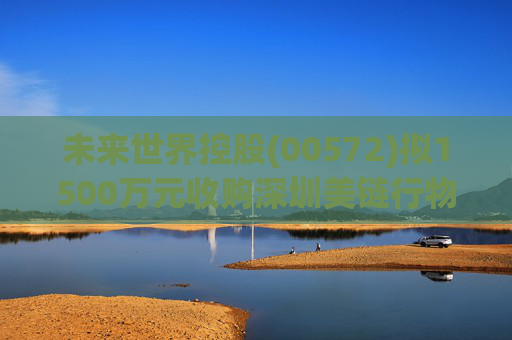 未来世界控股(00572)拟1500万元收购深圳美链行物业管理有限公司