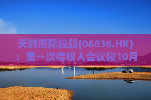天韵国际控股(06836.HK)：第一次债权人会议拟10月11日举行