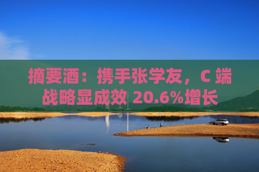 摘要酒：携手张学友，C 端战略显成效 20.6%增长