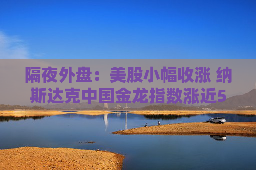 隔夜外盘：美股小幅收涨 纳斯达克中国金龙指数涨近5%