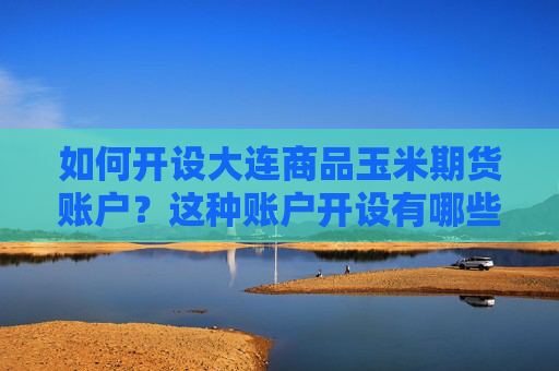 如何开设大连商品玉米期货账户？这种账户开设有哪些流程和要求？