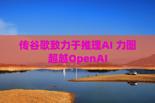 传谷歌致力于推理AI 力图超越OpenAI