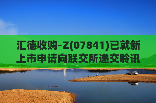 汇德收购-Z(07841)已就新上市申请向联交所递交聆讯后资料集