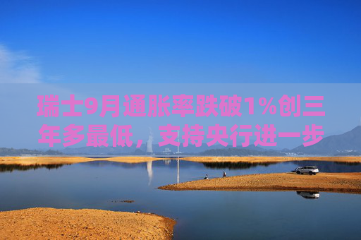 瑞士9月通胀率跌破1%创三年多最低，支持央行进一步降息