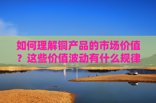 如何理解铜产品的市场价值？这些价值波动有什么规律？