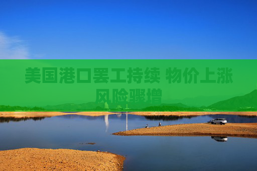 美国港口罢工持续 物价上涨风险骤增