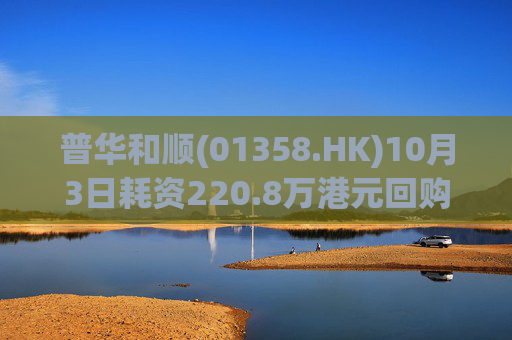 普华和顺(01358.HK)10月3日耗资220.8万港元回购190万股