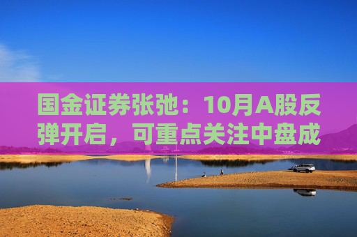 国金证券张弛：10月A股反弹开启，可重点关注中盘成长及消费