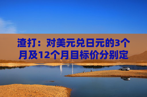 渣打：对美元兑日元的3个月及12个月目标价分别定于140及135