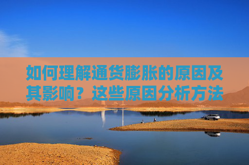 如何理解通货膨胀的原因及其影响？这些原因分析方法有哪些实际应用？