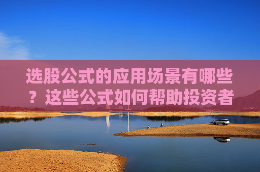 选股公式的应用场景有哪些？这些公式如何帮助投资者做出决策？