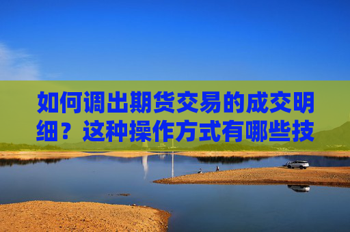 如何调出期货交易的成交明细？这种操作方式有哪些技术要点？