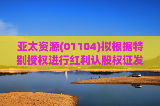 亚太资源(01104)拟根据特别授权进行红利认股权证发行