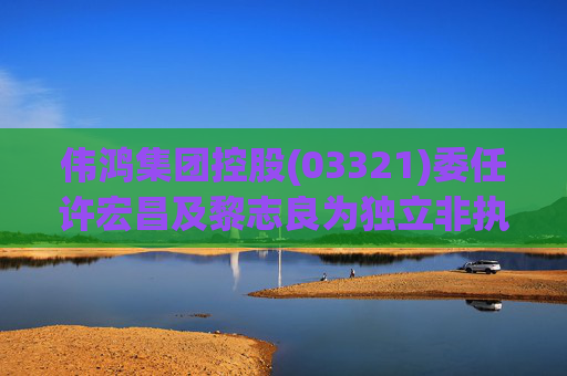 伟鸿集团控股(03321)委任许宏昌及黎志良为独立非执行董事