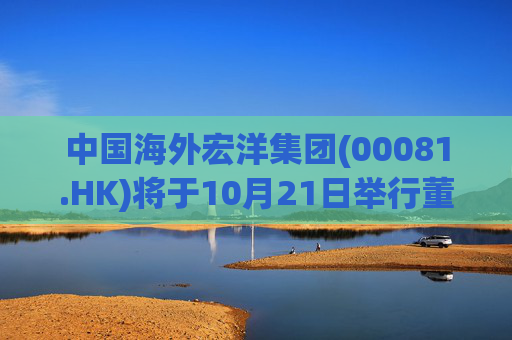 中国海外宏洋集团(00081.HK)将于10月21日举行董事局会议以审批第三季度业绩