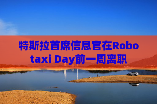 特斯拉首席信息官在Robotaxi Day前一周离职