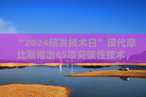 “2024研发技术日”现代摩比斯推出65项突破性技术，提升出行竞争力