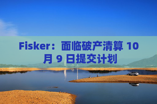 Fisker：面临破产清算 10 月 9 日提交计划