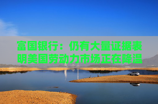 富国银行：仍有大量证据表明美国劳动力市场正在降温