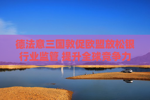德法意三国敦促欧盟放松银行业监管 提升全球竞争力