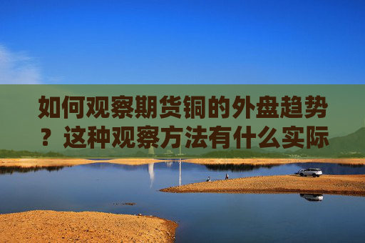 如何观察期货铜的外盘趋势？这种观察方法有什么实际意义？