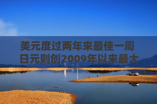 美元度过两年来最佳一周 日元则创2009年以来最大单周跌幅