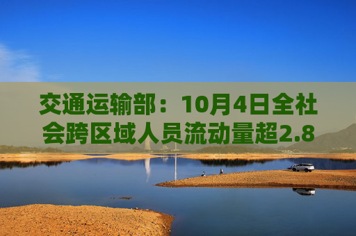 交通运输部：10月4日全社会跨区域人员流动量超2.8亿人次