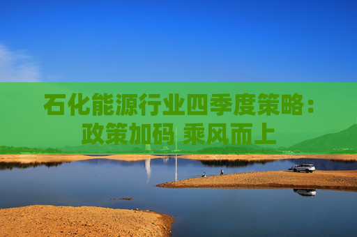石化能源行业四季度策略：政策加码 乘风而上