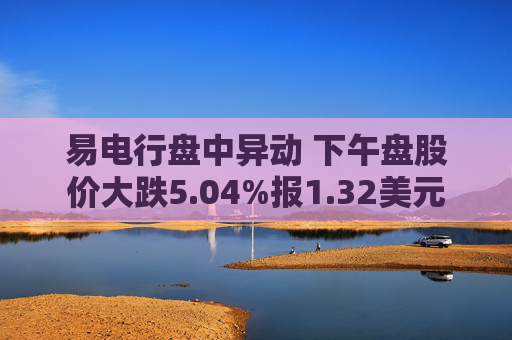 易电行盘中异动 下午盘股价大跌5.04%报1.32美元