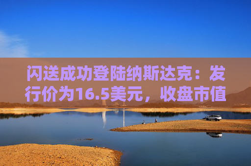 闪送成功登陆纳斯达克：发行价为16.5美元，收盘市值约12.8亿美元