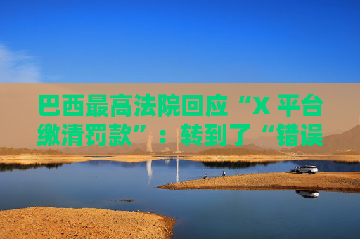 巴西最高法院回应“X 平台缴清罚款”：转到了“错误”银行账户