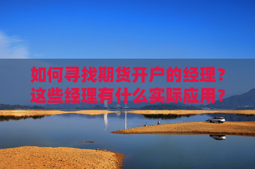 如何寻找期货开户的经理？这些经理有什么实际应用？