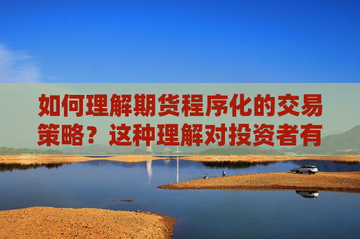 如何理解期货程序化的交易策略？这种理解对投资者有什么帮助？